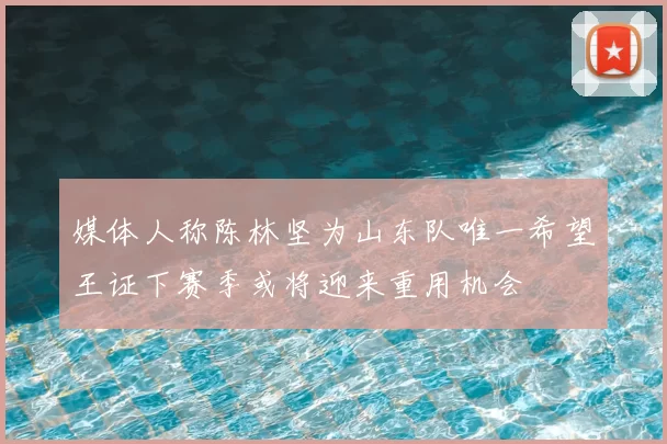 媒体人称陈林坚为山东队唯一希望王证下赛季或将迎来重用机会