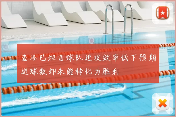 查洛巴坦言球队进攻效率低下预期进球数却未能转化为胜利
