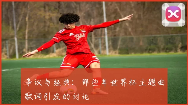 争议与经典：那些年世界杯主题曲歌词引发的讨论