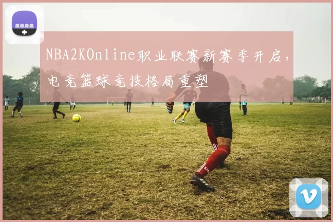 NBA2KOnline职业联赛新赛季开启，电竞篮球竞技格局重塑