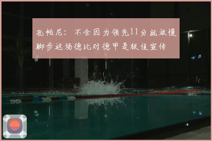 孔帕尼:不会因为领先11分就放慢脚步这场德比对德甲是极佳宣传