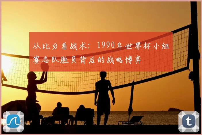 从比分看战术：1990年世界杯小组赛各队胜负背后的战略博弈