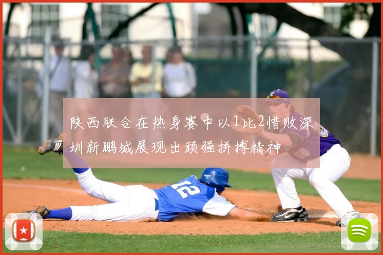 陕西联合在热身赛中以1比2惜败深圳新鹏城展现出顽强拼搏精神