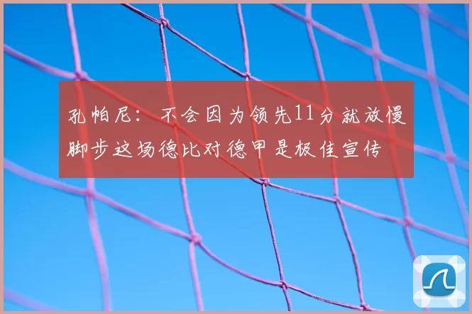 孔帕尼:不会因为领先11分就放慢脚步这场德比对德甲是极佳宣传