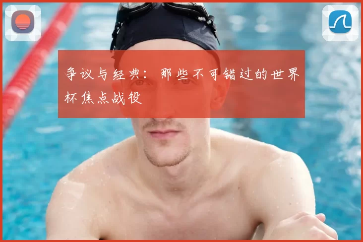 争议与经典：那些不可错过的世界杯焦点战役