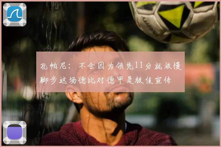 孔帕尼:不会因为领先11分就放慢脚步这场德比对德甲是极佳宣传