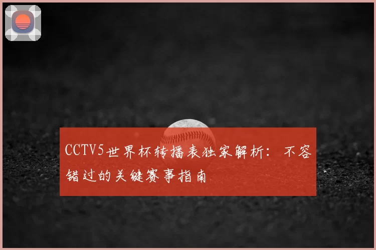 CCTV5世界杯转播表独家解析：不容错过的关键赛事指南