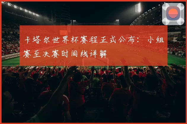 卡塔尔世界杯赛程正式公布:小组赛至决赛时间线详解