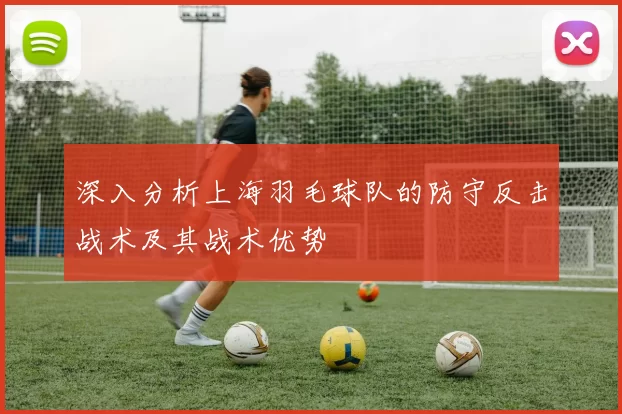 深入分析上海羽毛球队的防守反击战术及其战术优势