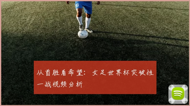 从首胜看希望：女足世界杯突破性一战视频分析