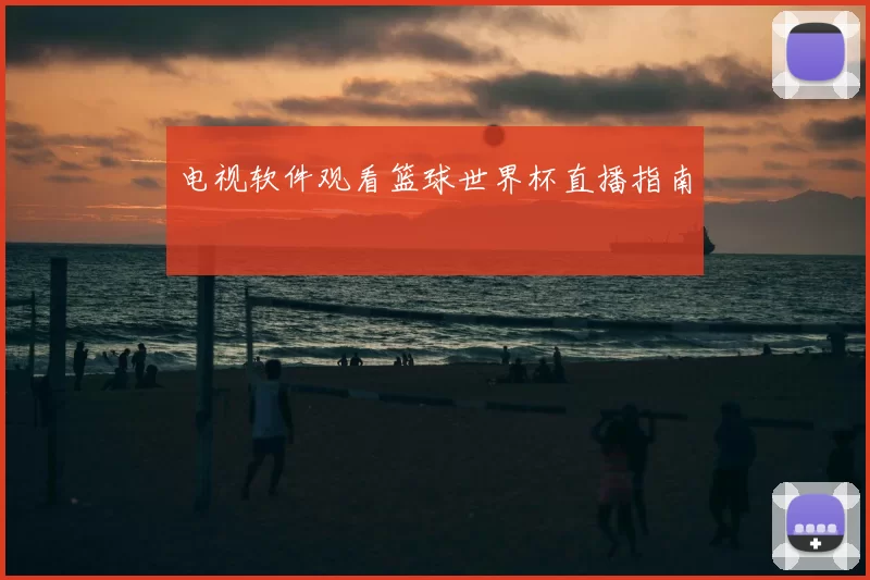 电视软件观看篮球世界杯直播指南