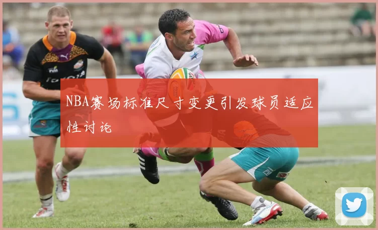 NBA赛场标准尺寸变更引发球员适应性讨论
