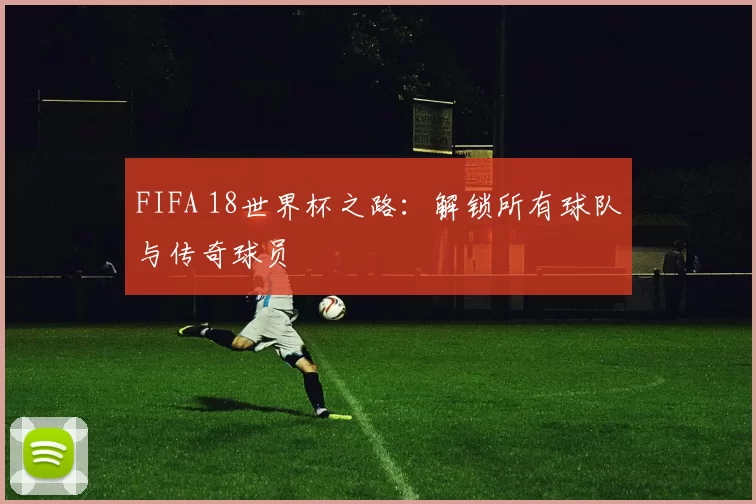 FIFA 18世界杯之路：解锁所有球队与传奇球员