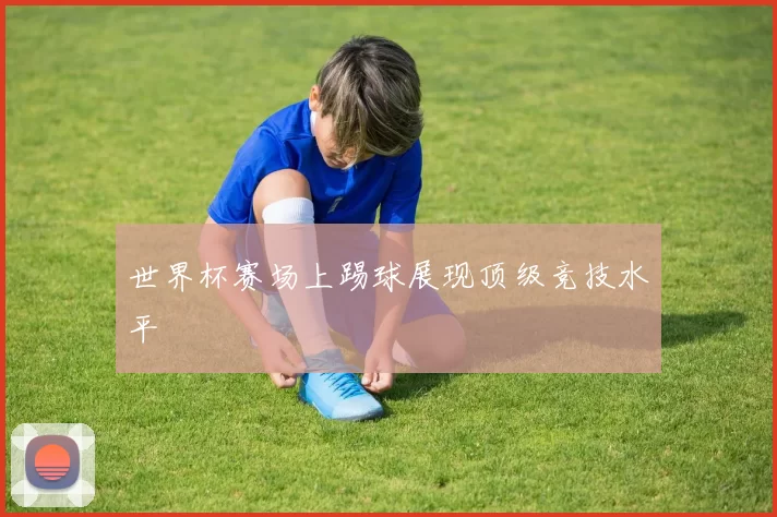 世界杯赛场上踢球展现顶级竞技水平