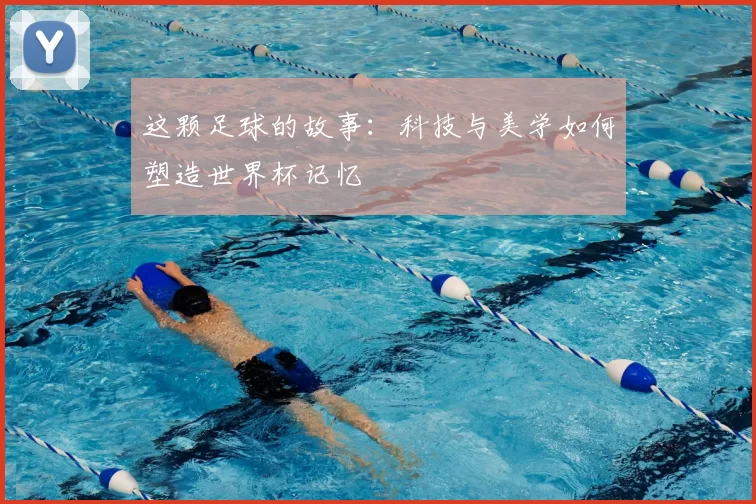 这颗足球的故事:科技与美学如何塑造世界杯记忆