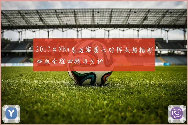2017年NBA季后赛勇士对阵灰熊精彩回放全程回顾与分析