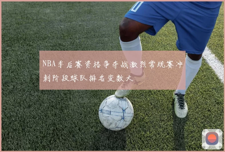 NBA季后赛资格争夺战激烈常规赛冲刺阶段球队排名变数大