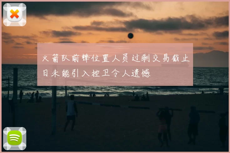 火箭队前锋位置人员过剩交易截止日未能引入控卫令人遗憾
