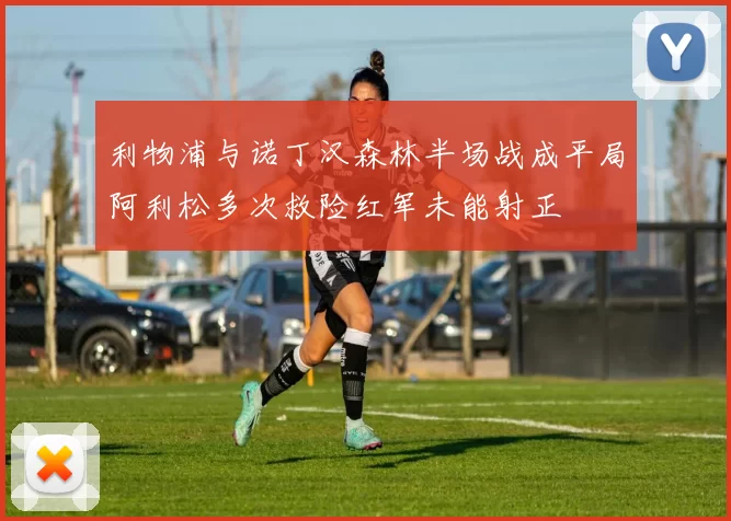 利物浦与诺丁汉森林半场战成平局阿利松多次救险红军未能射正