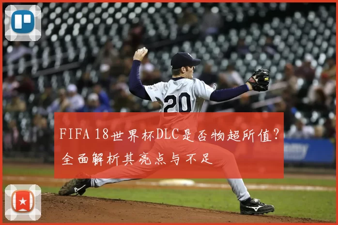 FIFA 18世界杯DLC是否物超所值？全面解析其亮点与不足
