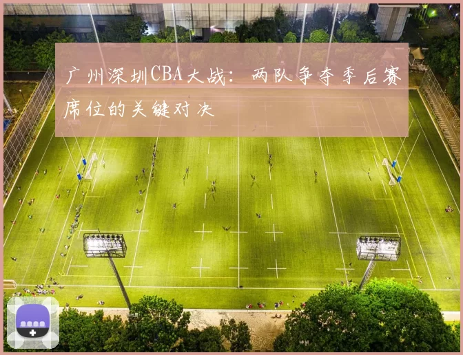 广州深圳CBA大战:两队争夺季后赛席位的关键对决