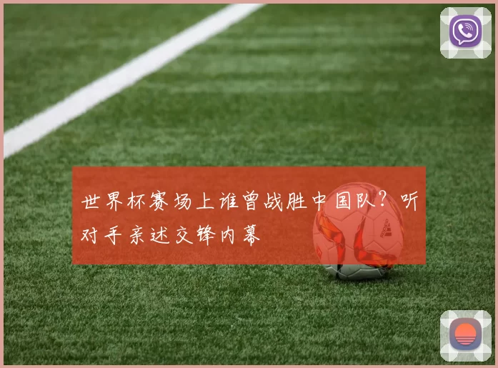 世界杯赛场上谁曾战胜中国队？听对手亲述交锋内幕