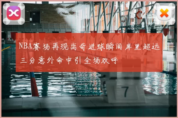 NBA赛场再现离奇进球瞬间库里超远三分意外命中引全场欢呼
