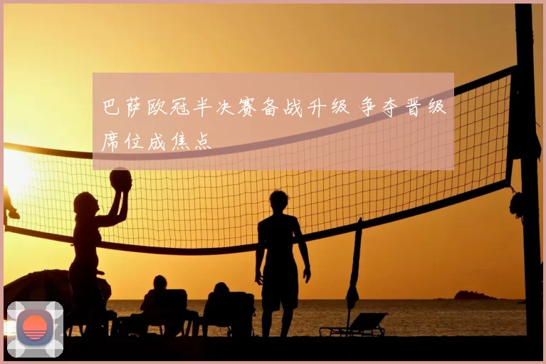 巴萨欧冠半决赛备战升级 争夺晋级席位成焦点