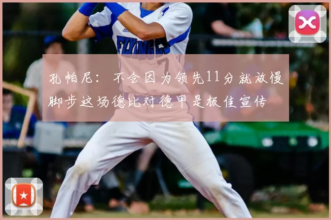 孔帕尼：不会因为领先11分就放慢脚步这场德比对德甲是极佳宣传