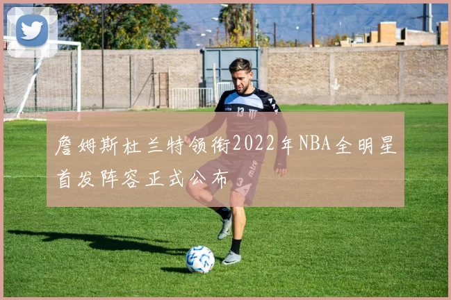 詹姆斯杜兰特领衔2022年NBA全明星首发阵容正式公布