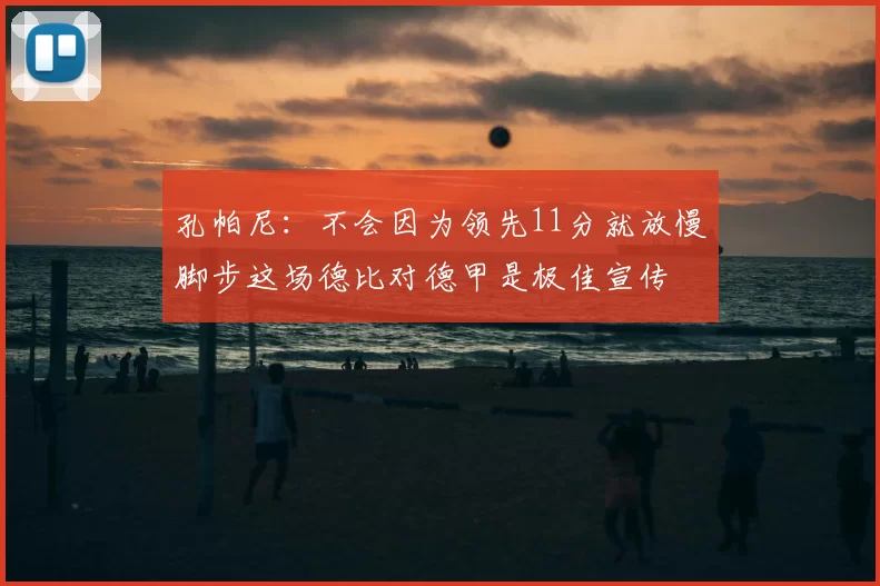 孔帕尼：不会因为领先11分就放慢脚步这场德比对德甲是极佳宣传