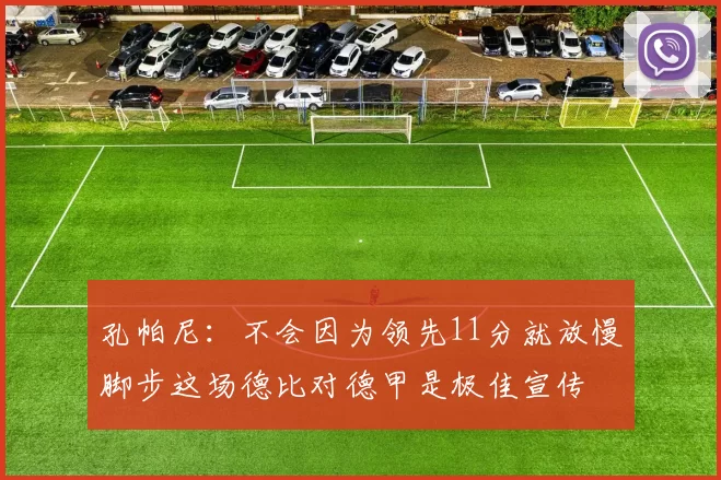 孔帕尼：不会因为领先11分就放慢脚步这场德比对德甲是极佳宣传
