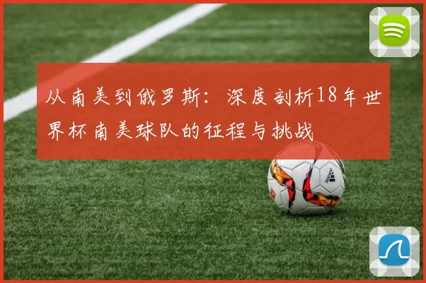 从南美到俄罗斯：深度剖析18年世界杯南美球队的征程与挑战