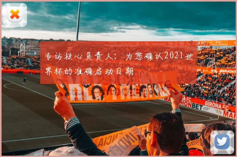 专访核心负责人：为您确认2021世界杯的准确启动日期