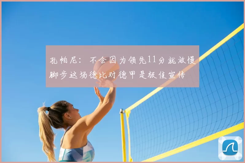 孔帕尼:不会因为领先11分就放慢脚步这场德比对德甲是极佳宣传