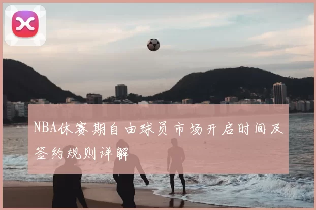 NBA休赛期自由球员市场开启时间及签约规则详解