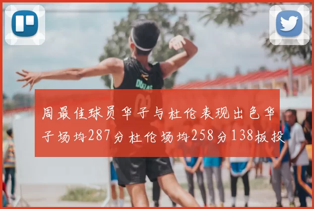 周最佳球员华子与杜伦表现出色华子场均287分杜伦场均258分138板投篮命中率高达639