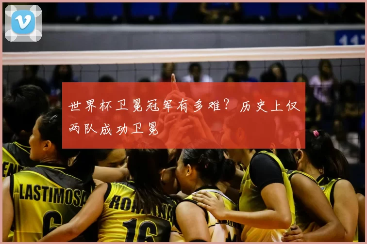 世界杯卫冕冠军有多难？历史上仅两队成功卫冕
