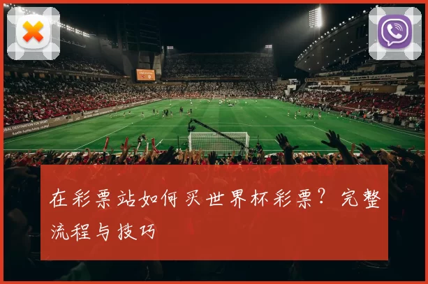 在彩票站如何买世界杯彩票？完整流程与技巧