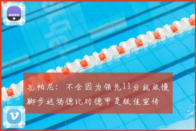 孔帕尼:不会因为领先11分就放慢脚步这场德比对德甲是极佳宣传