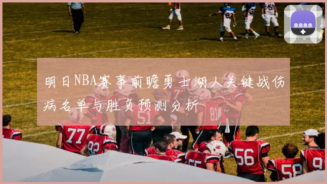 明日NBA赛事前瞻勇士湖人关键战伤病名单与胜负预测分析