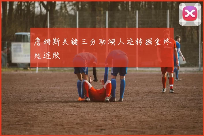 詹姆斯关键三分助湖人逆转掘金终结连败