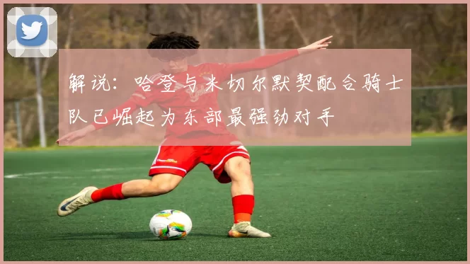 解说:哈登与米切尔默契配合骑士队已崛起为东部最强劲对手