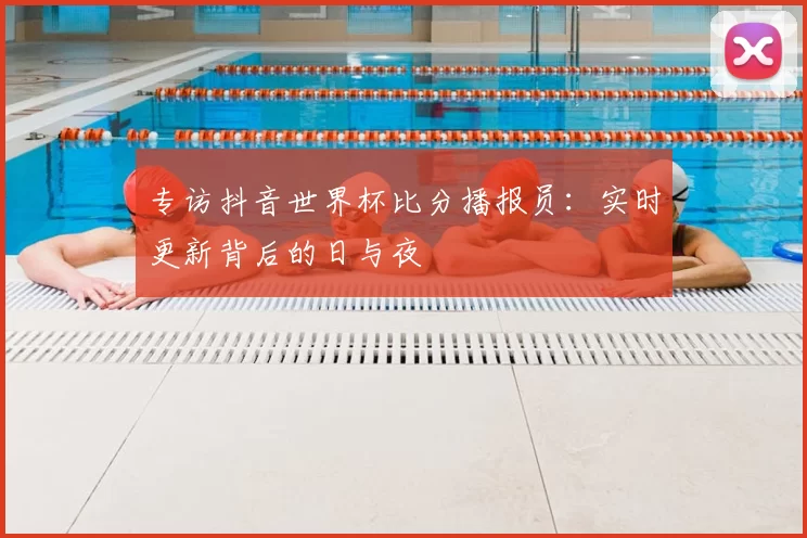 专访抖音世界杯比分播报员：实时更新背后的日与夜