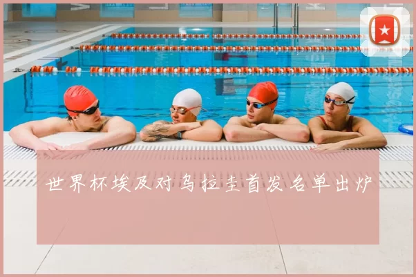世界杯埃及对乌拉圭首发名单出炉
