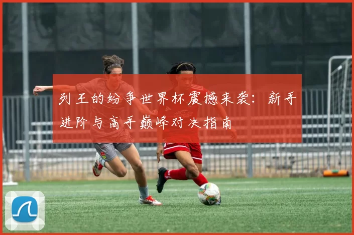 列王的纷争世界杯震撼来袭：新手进阶与高手巅峰对决指南
