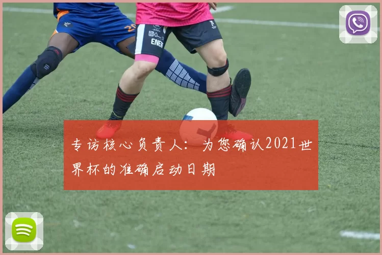 专访核心负责人:为您确认2021世界杯的准确启动日期