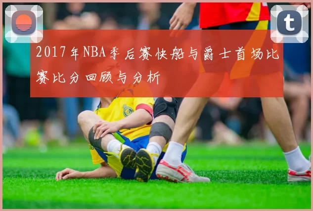 2017年NBA季后赛快船与爵士首场比赛比分回顾与分析