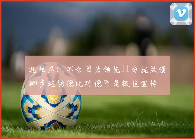 孔帕尼：不会因为领先11分就放慢脚步这场德比对德甲是极佳宣传