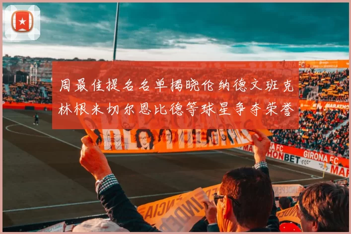 周最佳提名名单揭晓伦纳德文班克林根米切尔恩比德等球星争夺荣誉